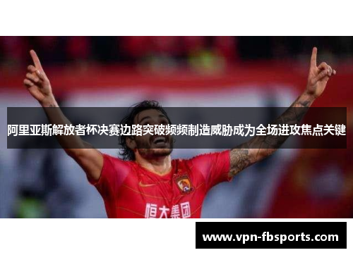 阿里亚斯解放者杯决赛边路突破频频制造威胁成为全场进攻焦点关键