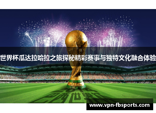世界杯瓜达拉哈拉之旅探秘精彩赛事与独特文化融合体验 世界杯瓜达拉哈拉之旅探秘精彩赛事与独特文化融合体验