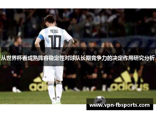 从世界杯看成熟阵容稳定性对球队长期竞争力的决定作用研究分析
