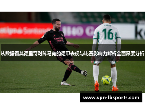 从数据看莫德里奇对阵马竞的德甲表现与比赛影响力解析全面深度分析