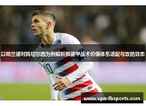 以哈兰德对阵切尔西为例解析其德甲战术价值体系适配与攻防效率