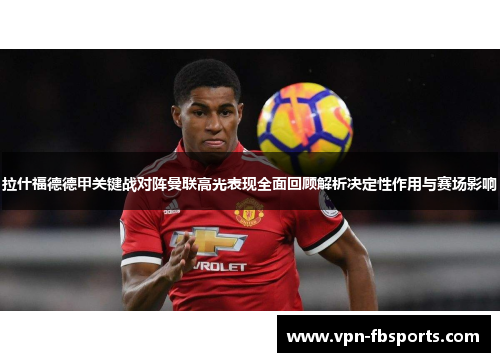 拉什福德德甲关键战对阵曼联高光表现全面回顾解析决定性作用与赛场影响 拉什福德德甲关键战对阵曼联高光表现全面回顾解析决定性作用与赛场影响