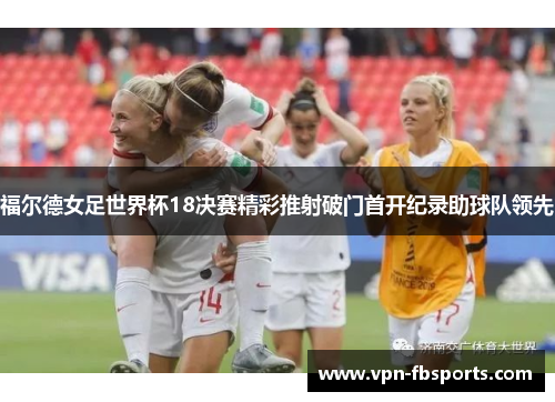 福尔德女足世界杯18决赛精彩推射破门首开纪录助球队领先 福尔德女足世界杯18决赛精彩推射破门首开纪录助球队领先