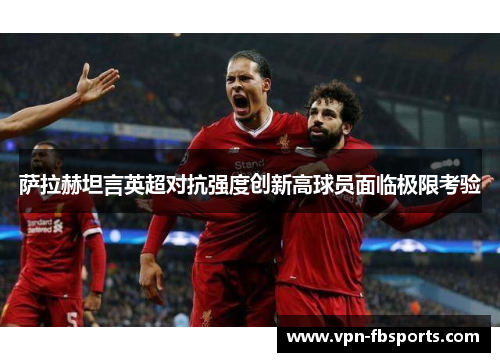萨拉赫坦言英超对抗强度创新高球员面临极限考验 萨拉赫坦言英超对抗强度创新高球员面临极限考验
